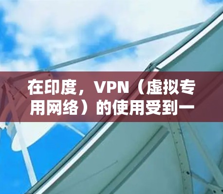 在印度，VPN（虚拟专用网络）的使用受到一定法律限制，尤其是涉及国家安全或敏感内容时。以下是关于印度VPN的关键信息，供参考