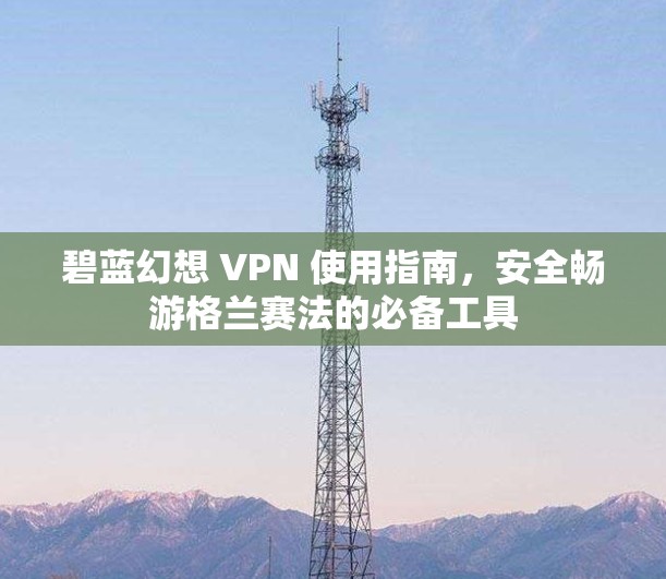碧蓝幻想 VPN 使用指南,安全畅游格兰赛法的必备工具 碧蓝幻想 VPN 使用指南,安全畅游格兰赛法的必备工具