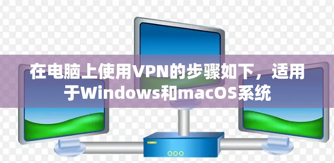 在电脑上使用VPN的步骤如下，适用于Windows和macOS系统
