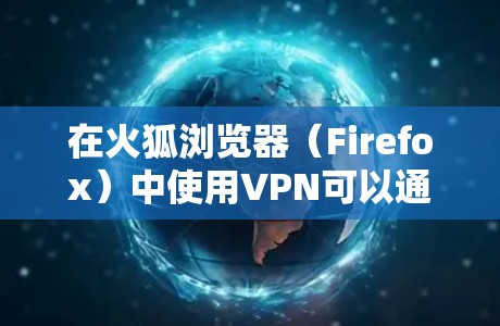 在火狐浏览器(Firefox)中使用VPN可以通过以下几种方式实现,具体取决于你的需求和设备类型