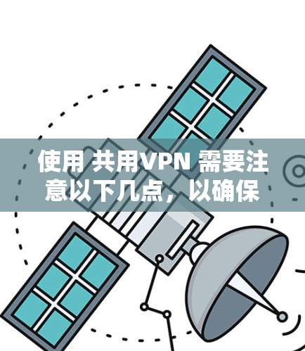 使用 共用VPN 需要注意以下几点,以确保安全、合法并避免潜在风险