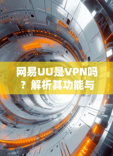网易UU是VPN吗?解析其功能与合规性 网易UU是VPN吗?解析其功能与合规性