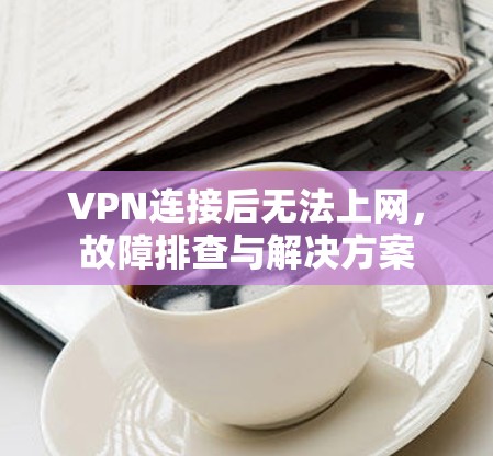 VPN连接后无法上网,故障排查与解决方案