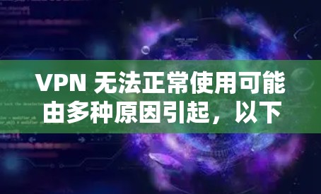 VPN 无法正常使用可能由多种原因引起，以下是逐步排查和解决问题的建议