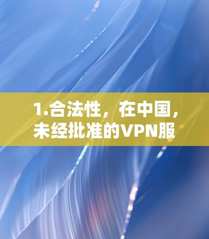1.合法性,在中国,未经批准的VPN服务可能违反网络安全法规,使用此类工具存在法律风险