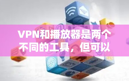 VPN和播放器是两个不同的工具，但可以结合使用来提升网络访问体验或绕过地区限制。以下是关于VPN和播放器的相关信息及常见问题解答
