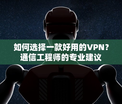 如何选择一款好用的VPN？通信工程师的专业建议
