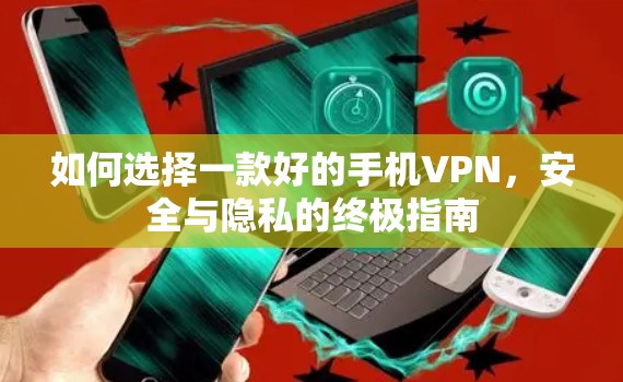 如何选择一款好的手机VPN，安全与隐私的终极指南