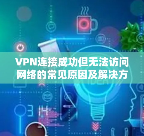 VPN连接成功但无法访问网络的常见原因及解决方案 VPN连接成功但无法访问网络的常见原因及解决方案
