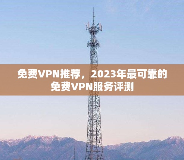免费VPN推荐,2023年最可靠的免费VPN服务评测 免费VPN推荐,2023年最可靠的免费VPN服务评测