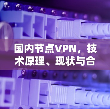 国内节点VPN,技术原理、现状与合规性探讨