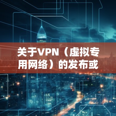 关于VPN(虚拟专用网络)的发布或使用,以下是一份详细的指南,涵盖合法合规、技术实现及注意事项