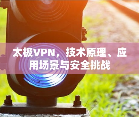 太极VPN,技术原理、应用场景与安全挑战
