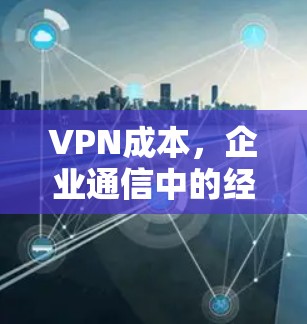 VPN成本，企业通信中的经济考量与技术平衡