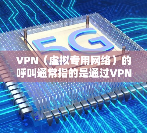 VPN（虚拟专用网络）的呼叫通常指的是通过VPN建立连接或进行通信的过程。以下是相关信息的分类整理
