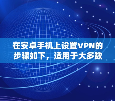 在安卓手机上设置VPN的步骤如下,适用于大多数安卓机型(具体选项可能因系统版本或品牌略有差异)