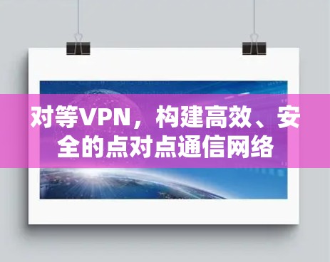 对等VPN,构建高效、安全的点对点通信网络